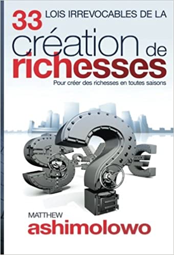 33 Lois Irrévocables de la Création des Richesses: Pour créer des richesses en toutes saisons
